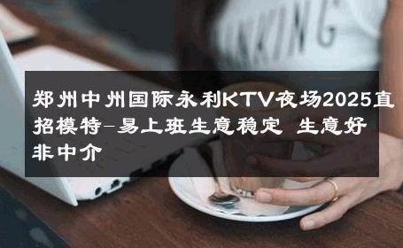 郑州中州国际永利KTV夜场2025直招模特-易上班生意稳定 生意好非中介