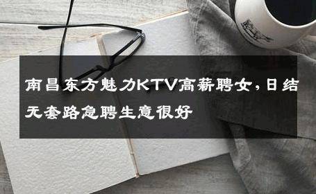 南昌东方魅力KTV高薪聘女,日结无套路急聘生意很好
