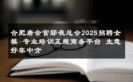 合肥唐会官邸夜总会2025招聘女模-专业培训正规商务平台 生意好非中介
