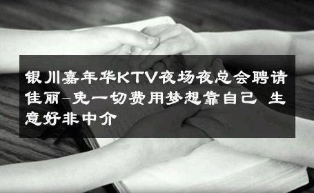 银川嘉年华KTV夜场夜总会聘请佳丽-免一切费用梦想靠自己 生意好非中介