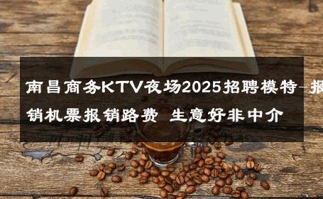 南昌商务KTV夜场2025招聘模特-报销机票报销路费 生意好非中介