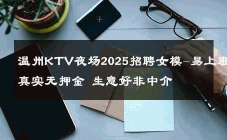 温州KTV夜场2025招聘女模-易上班真实无押金 生意好非中介