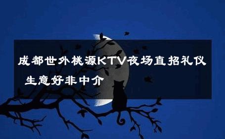 成都世外桃源KTV夜场直招礼仪 生意好非中介