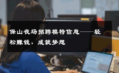 保山夜场招聘模特信息——轻松赚钱，成就梦想