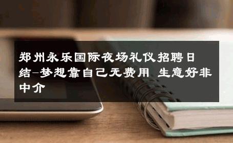 郑州永乐国际夜场礼仪招聘日结-梦想靠自己无费用 生意好非中介