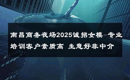南昌商务夜场2025诚招女模-专业培训客户素质高 生意好非中介