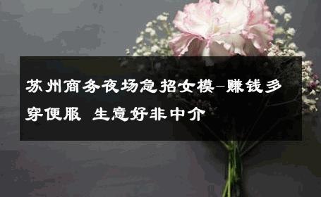 苏州商务夜场急招女模-赚钱多穿便服 生意好非中介