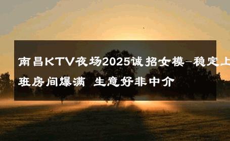 南昌KTV夜场2025诚招女模-稳定上班房间爆满 生意好非中介