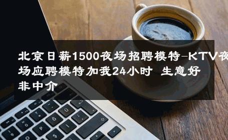 北京日薪1500夜场招聘模特-KTV夜场应聘模特加我24小时 生意好非中介