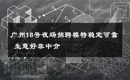 广州18号夜场招聘模特稳定可靠 生意好非中介
