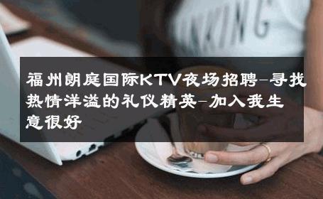 福州朗庭国际KTV夜场招聘-寻找热情洋溢的礼仪精英-加入我生意很好