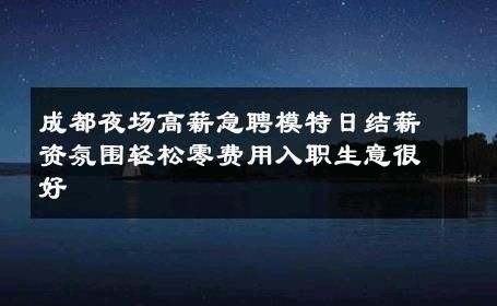 成都夜场高薪急聘模特日结薪资氛围轻松零费用入职生意很好