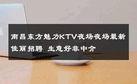 南昌东方魅力KTV夜场夜场最新佳丽招聘 生意好非中介