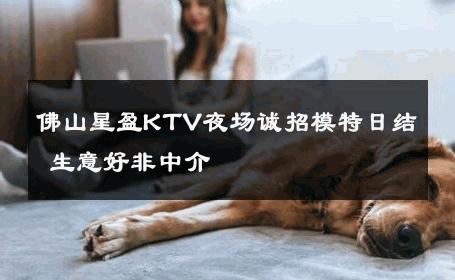 佛山星盈KTV夜场诚招模特日结 生意好非中介