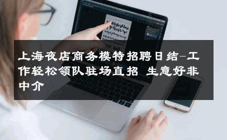 上海夜店商务模特招聘日结-工作轻松领队驻场直招 生意好非中介