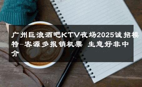 广州巨浪酒吧KTV夜场2025诚招模特-客源多报销机票 生意好非中介