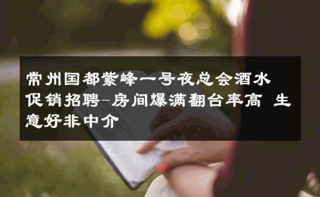常州国都紫峰一号夜总会酒水促销招聘-房间爆满翻台率高 生意好非中介