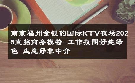 南京福州金钱豹国际KTV夜场2025直招商务模特-工作氛围好纯绿色 生意好非中介