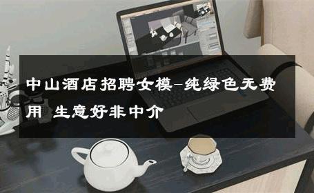 中山酒店招聘女模-纯绿色无费用 生意好非中介
