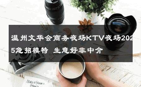 温州文华会商务夜场KTV夜场2025急招模特 生意好非中介