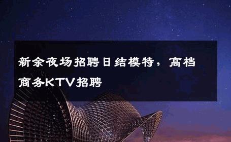 新余夜场招聘日结模特，高档商务KTV招聘