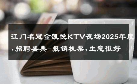 江门名冠金凯悦KTV夜场2025年度,招聘盛典-报销机票,生意很好