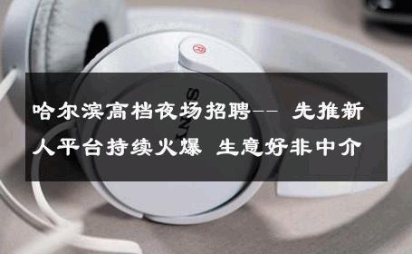 哈尔滨高档夜场招聘-- 先推新人平台持续火爆 生意好非中介