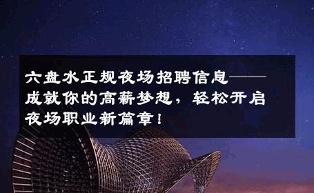 六盘水正规夜场招聘信息——成就你的高薪梦想，轻松开启夜场职业新篇章！