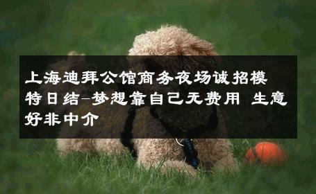 上海迪拜公馆商务夜场诚招模特日结-梦想靠自己无费用 生意好非中介