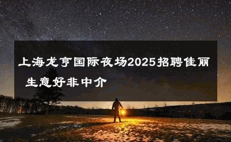 上海龙亨国际夜场2025招聘佳丽 生意好非中介