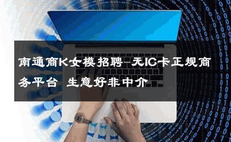 南通商K女模招聘-无IC卡正规商务平台 生意好非中介
