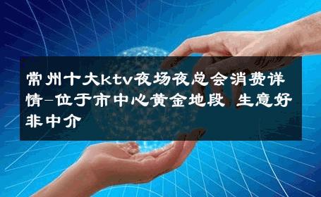 常州十大ktv夜场夜总会消费详情-位于市中心黄金地段 生意好非中介