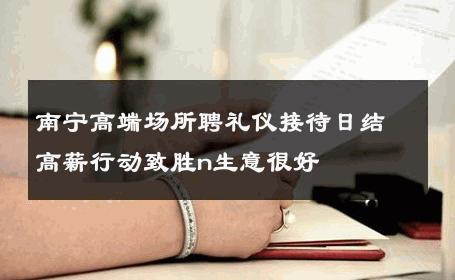 南宁高端场所聘礼仪接待日结高薪行动致胜n生意很好