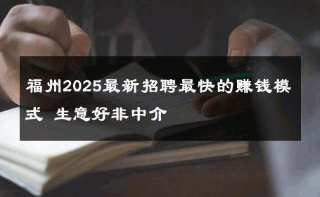 福州2025最新招聘最快的赚钱模式 生意好非中介