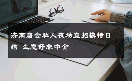 济南唐会私人夜场直招模特日结 生意好非中介