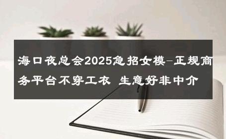 海口夜总会2025急招女模-正规商务平台不穿工衣 生意好非中介