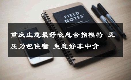 重庆生意最好夜总会招模特-无压力包住宿 生意好非中介