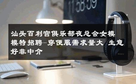 汕头百利宫俱乐部夜总会女模模特招聘-穿便服需求量大 生意好非中介