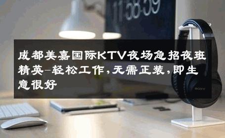 成都美嘉国际KTV夜场急招夜班精英-轻松工作,无需正装,即生意很好