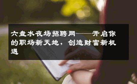 六盘水夜场招聘网——开启你的职场新天地，创造财富新机遇