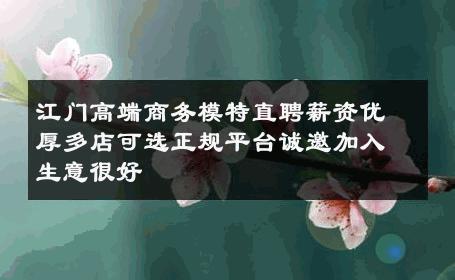 江门高端商务模特直聘薪资优厚多店可选正规平台诚邀加入生意很好