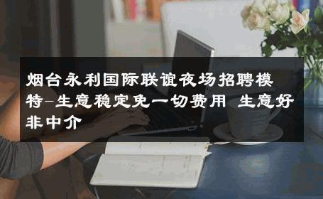 烟台永利国际联谊夜场招聘模特-生意稳定免一切费用 生意好非中介