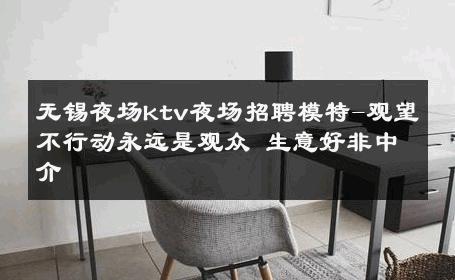 无锡夜场ktv夜场招聘模特-观望不行动永远是观众 生意好非中介