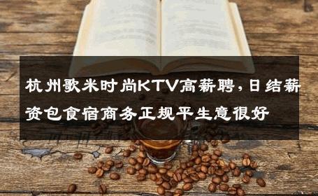 杭州歌米时尚KTV高薪聘,日结薪资包食宿商务正规平生意很好