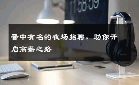 晋中有名的夜场招聘，助你开启高薪之路