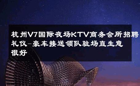 杭州V7国际夜场KTV商务会所招聘礼仪-豪车接送领队驻场直生意很好