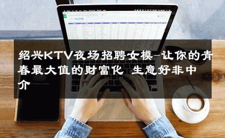 绍兴KTV夜场招聘女模-让你的青春最大值的财富化 生意好非中介