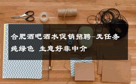 合肥酒吧酒水促销招聘-无任务纯绿色 生意好非中介