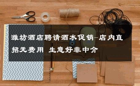 潍坊酒店聘请酒水促销-店内直招无费用 生意好非中介