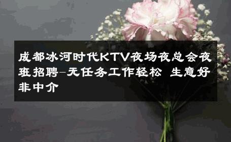 成都冰河时代KTV夜场夜总会夜班招聘-无任务工作轻松 生意好非中介
